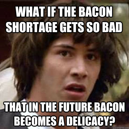 What if the bacon shortage gets so bad that in the future bacon becomes a delicacy? - What if the bacon shortage gets so bad that in the future bacon becomes a delicacy?  conspiracy keanu