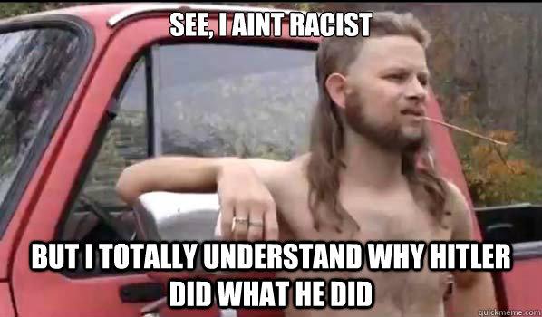 See, I aint racist But i totally understand why hitler did what he did  Almost Politically Correct Redneck