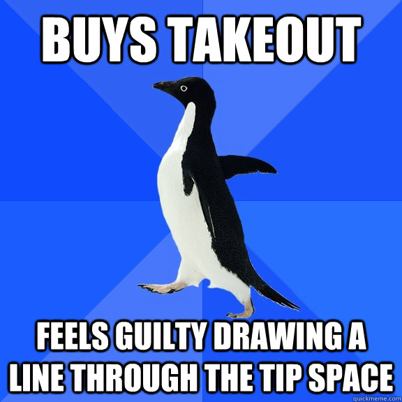 Buys takeout Feels guilty drawing a line through the tip space  Socially Awkward Penguin