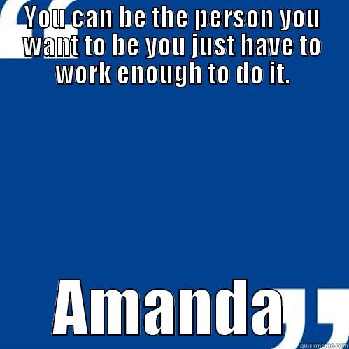 YOU CAN BE THE PERSON YOU WANT TO BE YOU JUST HAVE TO WORK ENOUGH TO DO IT. AMANDA Misc