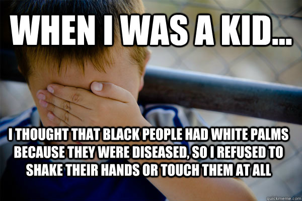 WHEN I WAS A KID... I thought that black people had white palms because they were diseased, so i refused to shake their hands or touch them at all  Confession kid