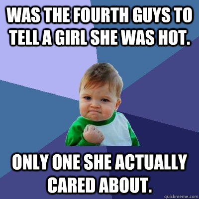 was the fourth guys to tell a girl she was hot. only one she actually cared about.  Success Kid