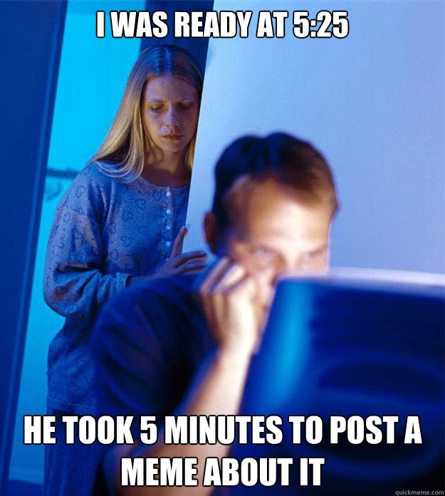 I was ready at 5:25 He took 5 minutes to post a meme about it  Redditors Wife