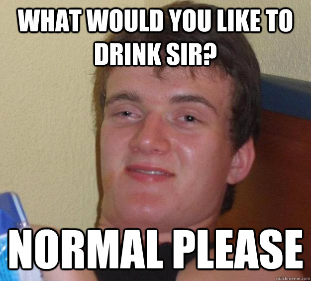 What would you like to drink sir? Normal please  10 Guy