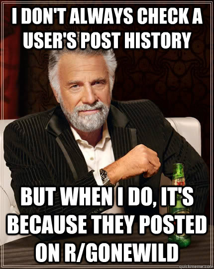 I don't always check a user's post history but when I do, it's because they posted on r/gonewild  The Most Interesting Man In The World