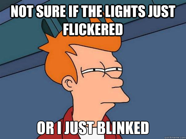 Not sure if the lights just flickered  Or I just blinked  Futurama Fry