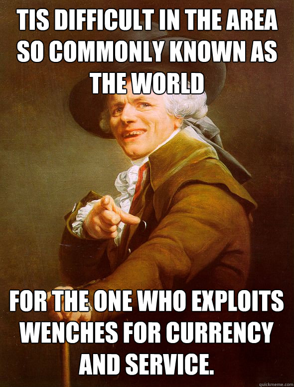 Tis difficult in the area so commonly known as the world For the one who exploits wenches for currency and service.  Joseph Ducreux