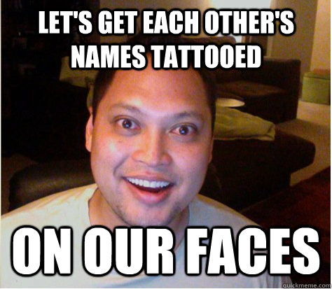 let's get each other's names tattooed on our faces  Overly Attached Boyfriend