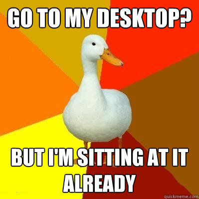 Go to my desktop? But I'm sitting at it already - Go to my desktop? But I'm sitting at it already  Tech Impaired Duck