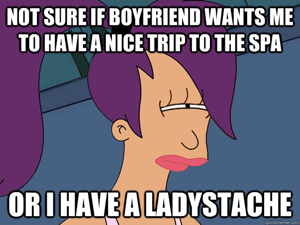 Not sure if boyfriend wants me to have a nice trip to the spa or i have a ladystache  Leela Futurama