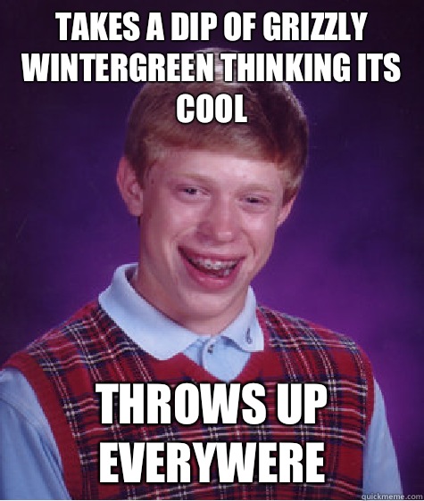 takes a dip of grizzly wintergreen thinking its cool  throws up everywere - takes a dip of grizzly wintergreen thinking its cool  throws up everywere  Bad Luck Brian