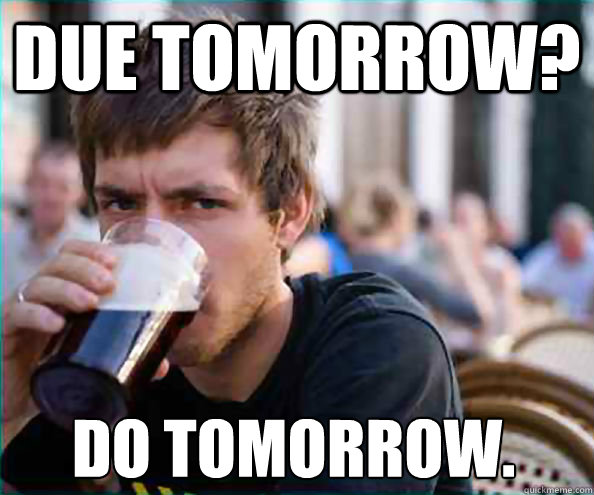 Due TOMORROW?  DO Tomorrow.  Lazy College Senior