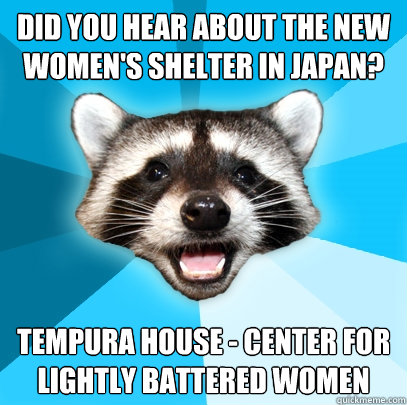 Did you hear about the new women's shelter in Japan? Tempura House - center for lightly battered women  Lame Pun Coon