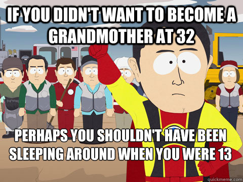 if you didn't want to become a grandmother at 32 perhaps you shouldn't have been sleeping around when you were 13  Captain Hindsight