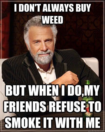 I don't always buy weed but when I do,my friends refuse to smoke it with me  The Most Interesting Man In The World