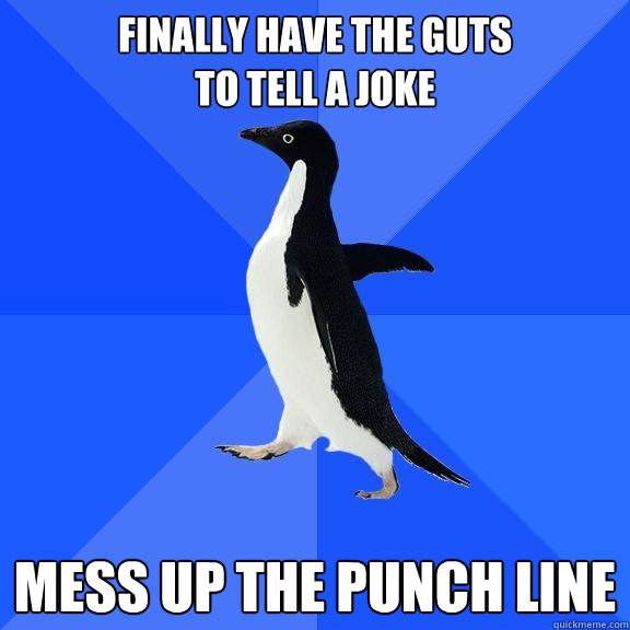 finally have the guts 
to tell a joke mess up the punch line  Socially Awkward Penguin