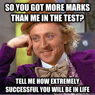 So you got more marks than me in the test? tell me how extremely successful you will be in life - So you got more marks than me in the test? tell me how extremely successful you will be in life  Condescending Wonka