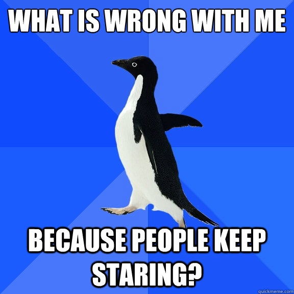 what is wrong with me
 because people keep staring?  Socially Awkward Penguin