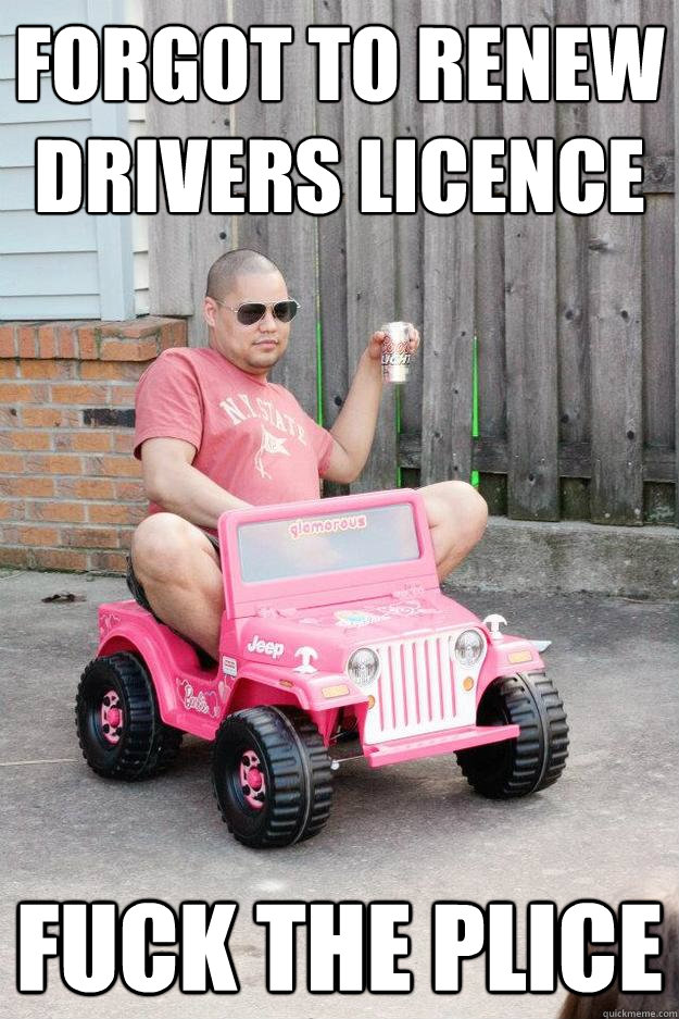 forgot to renew drivers licence fuck the plice  drunk dad