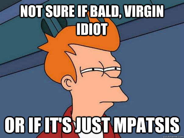 Not sure if bald, virgin idiot or if it's just mpatsis  Futurama Fry