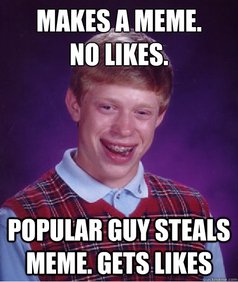 Makes a meme. 
No likes. Popular guy steals meme. Gets likes  Bad Luck Brian