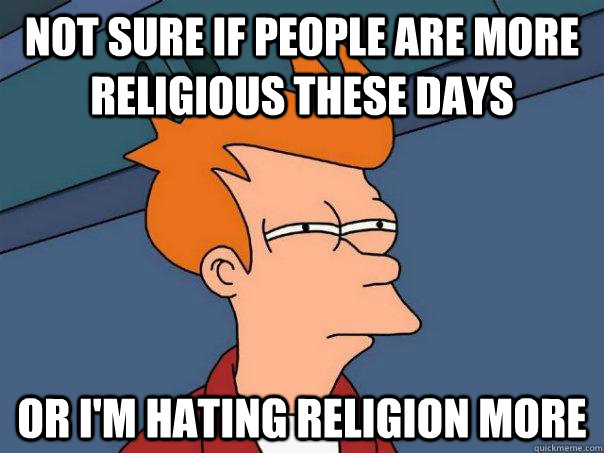 Not sure if people are more religious these days or I'm hating religion more  Futurama Fry