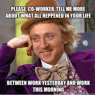 Please, co-worker, tell me more about what all heppened in your life between work yesterday and work this morning  Willy Wonka Meme