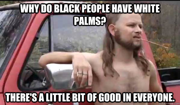 Why do black people have white palms?  There's a little bit of good in everyone.  Almost Politically Correct Redneck