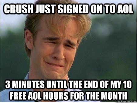 crush just signed on to aol  3 minutes until the end of my 10 free aol hours for the month  1990s Problems