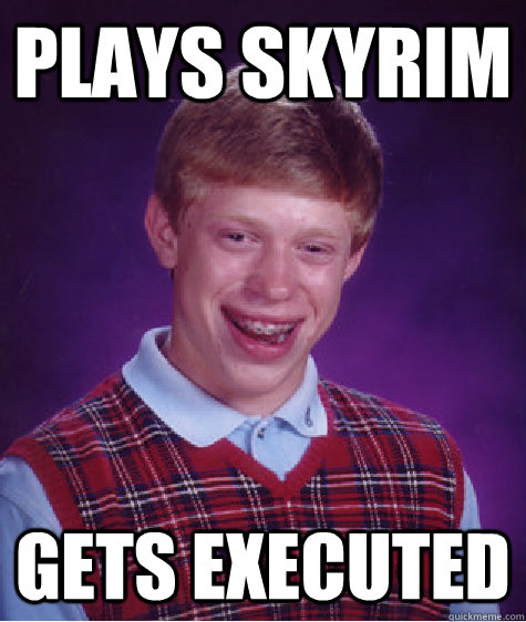 Plays Skyrim Gets executed - Plays Skyrim Gets executed  Bad Luck Brian