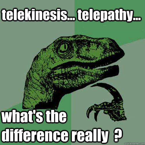 telekinesis... telepathy... what's the difference really  ?  Philosoraptor