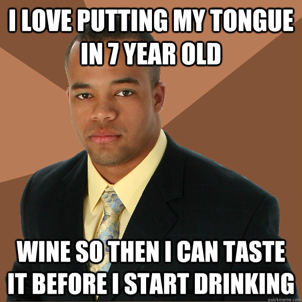 I love putting my tongue in 7 year old wine so then i can taste it before i start drinking  Successful Black Man