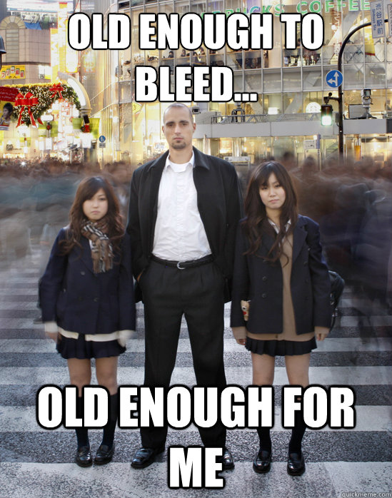 old enough to
bleed... old enough for me  