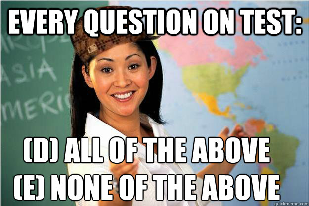 every question on test: (D) all of the above
(E) None of the above  Scumbag Teacher