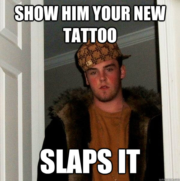 show him your new tattoo slaps it - show him your new tattoo slaps it  Scumbag Steve