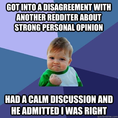 got into a disagreement with another redditer about strong personal opinion Had a calm discussion and he admitted i was right  Success Kid