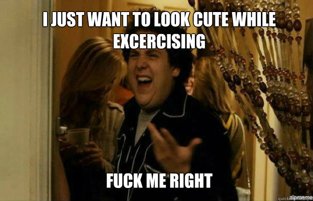 I just want to look cute while excercising fuck me right  fuck me right