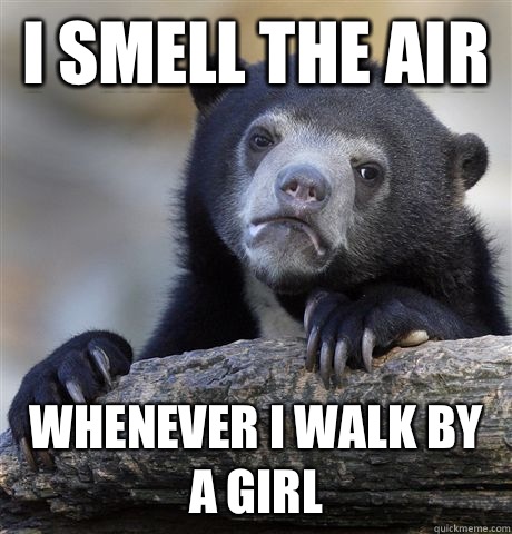 I smell the air  Whenever I walk by a girl - I smell the air  Whenever I walk by a girl  Confession Bear