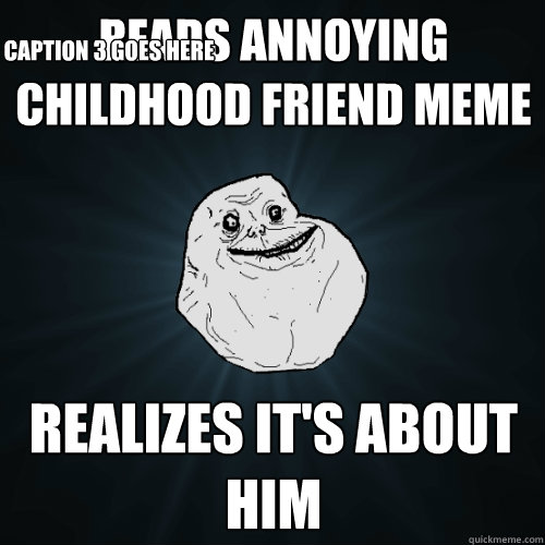 Reads annoying childhood friend meme realizes it's about him Caption 3 goes here  Forever Alone