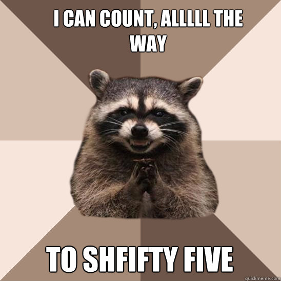 I can count, alllll the way to shfifty five - I can count, alllll the way to shfifty five  Evil Plotting Raccoon