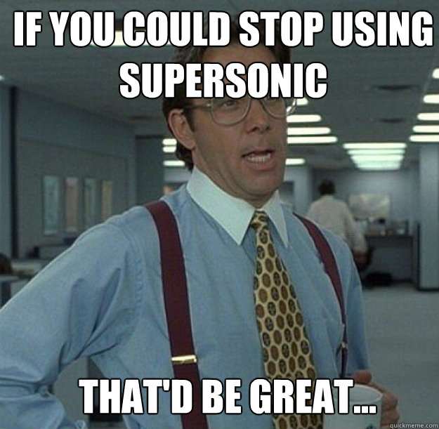 IF YOU COULD STOP USING SUPERSONIC THAT'D BE GREAT...  