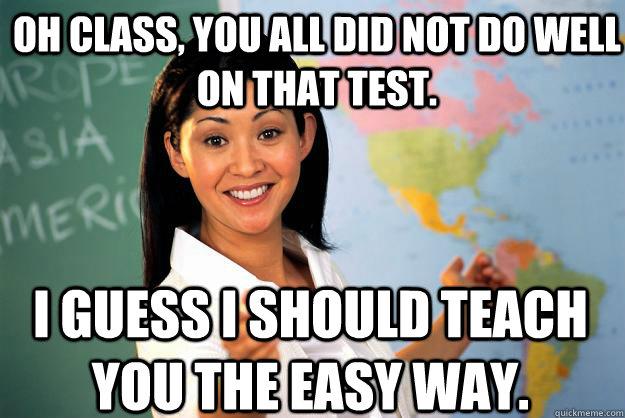 Oh Class, you all did not do well on that test. I guess I should teach you the easy way.  Unhelpful High School Teacher