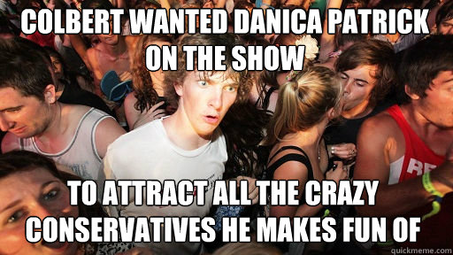 Colbert wanted Danica Patrick on the show To attract all the crazy conservatives he makes fun of - Colbert wanted Danica Patrick on the show To attract all the crazy conservatives he makes fun of  Sudden Clarity Clarence