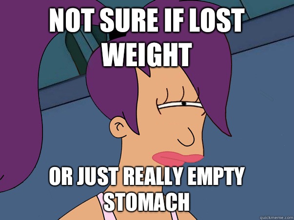 Not sure if lost weight or just really empty stomach  Leela Futurama