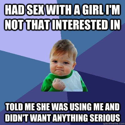 Had sex with a girl I'm not that interested in Told me she was using me and didn't want anything serious  Success Kid