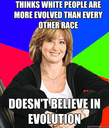 Thinks White people are more evolved than every other race Doesn't Believe in Evolution - Thinks White people are more evolved than every other race Doesn't Believe in Evolution  Sheltering Suburban Mom