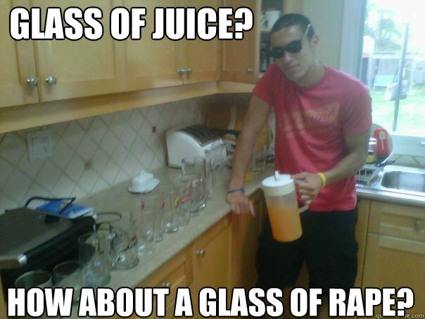 Glass of juice? HOW ABOUT A GLASS OF RAPE?  