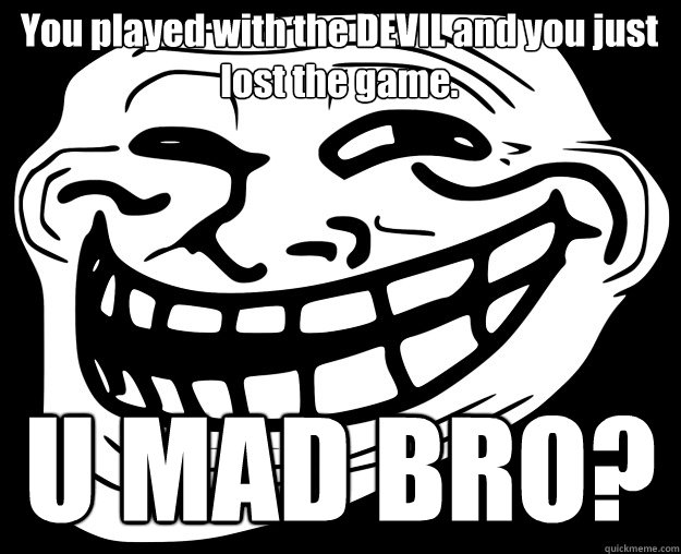 You played with the DEVIL and you just lost the game. U MAD BRO?  Trollface