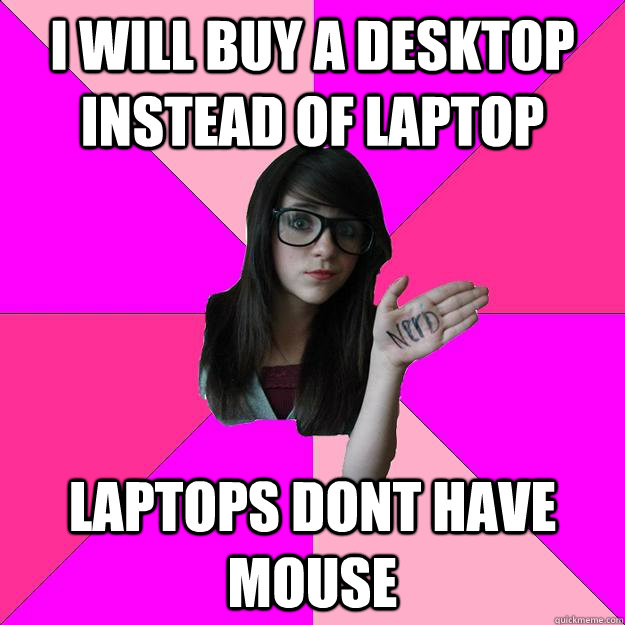 I will buy a desktop instead of laptop laptops dont have mouse  Idiot Nerd Girl