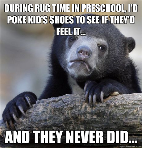 during rug time in preschool, I'd poke kid's shoes to see if they'd feel it... And they never did... - during rug time in preschool, I'd poke kid's shoes to see if they'd feel it... And they never did...  Confession Bear